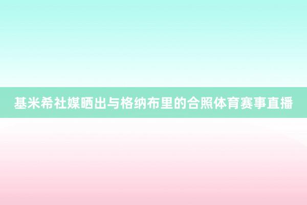 基米希社媒晒出与格纳布里的合照体育赛事直播
