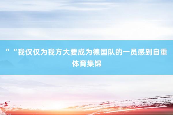 ”“我仅仅为我方大要成为德国队的一员感到自重体育集锦