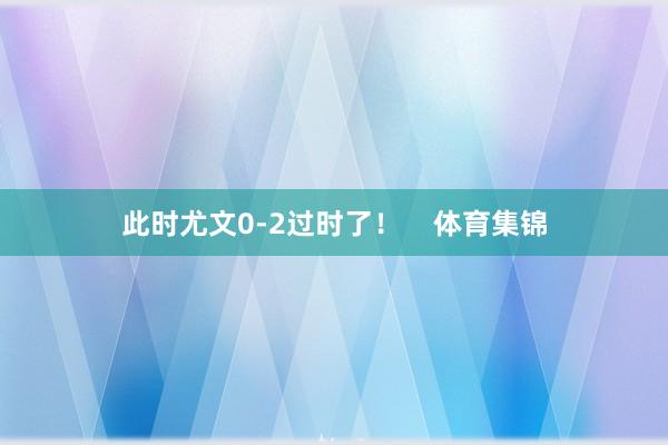 此时尤文0-2过时了！    体育集锦