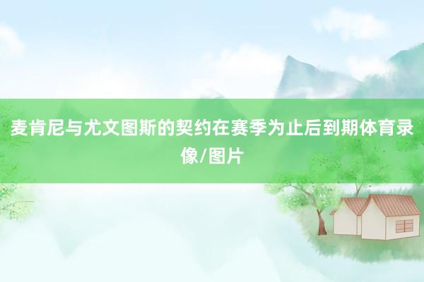 麦肯尼与尤文图斯的契约在赛季为止后到期体育录像/图片
