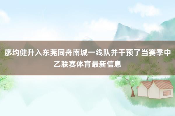 廖均健升入东莞同舟南城一线队并干预了当赛季中乙联赛体育最新信息