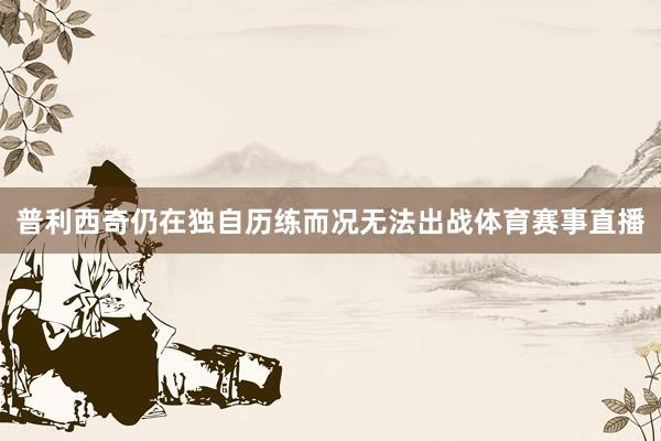 普利西奇仍在独自历练而况无法出战体育赛事直播