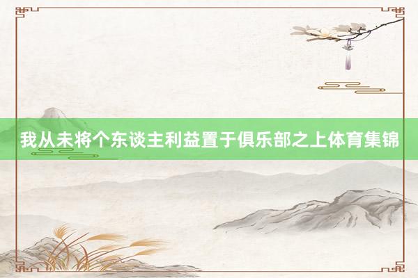 我从未将个东谈主利益置于俱乐部之上体育集锦