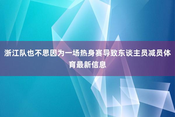 浙江队也不思因为一场热身赛导致东谈主员减员体育最新信息