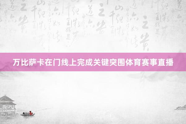 万比萨卡在门线上完成关键突围体育赛事直播