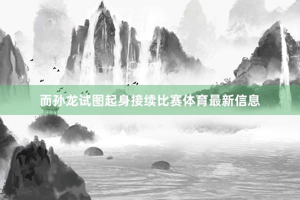 而孙龙试图起身接续比赛体育最新信息