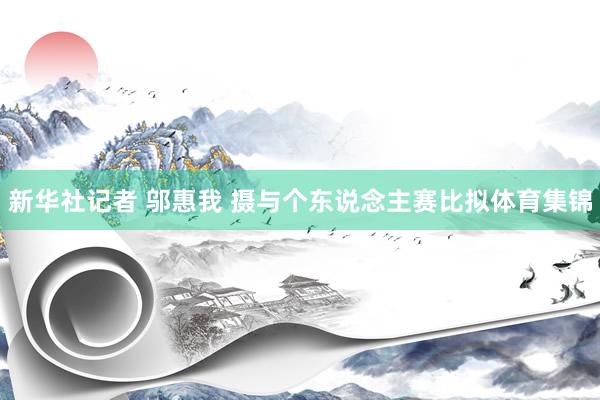 新华社记者 邬惠我 摄　　与个东说念主赛比拟体育集锦