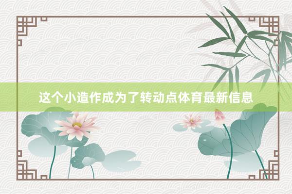 这个小造作成为了转动点体育最新信息