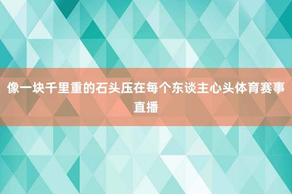 像一块千里重的石头压在每个东谈主心头体育赛事直播