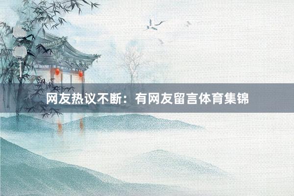 网友热议不断:有网友留言体育集锦