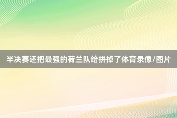 半决赛还把最强的荷兰队给拼掉了体育录像/图片
