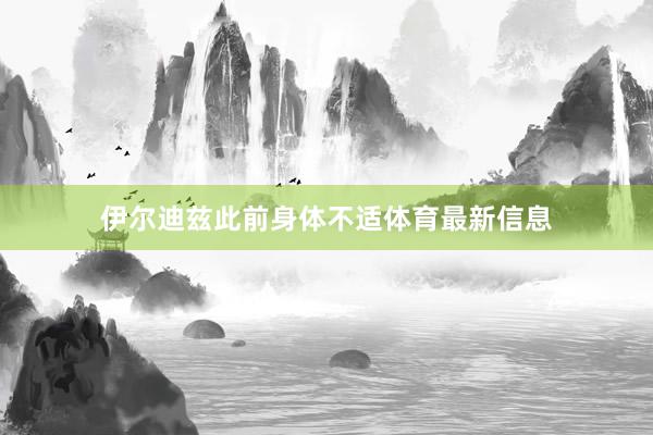 伊尔迪兹此前身体不适体育最新信息