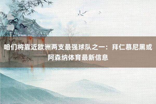 咱们将靠近欧洲两支最强球队之一:拜仁慕尼黑或阿森纳体育最新信息