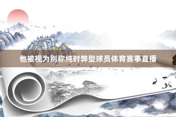 他被视为别称纯时弊型球员体育赛事直播