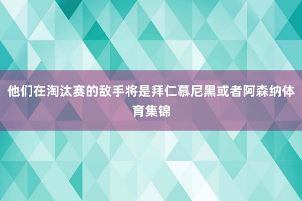 他们在淘汰赛的敌手将是拜仁慕尼黑或者阿森纳体育集锦