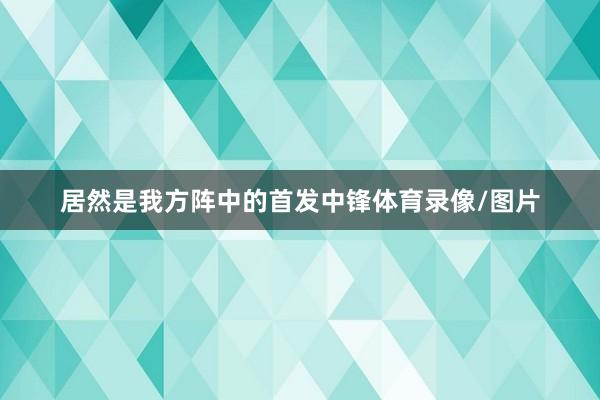 居然是我方阵中的首发中锋体育录像/图片