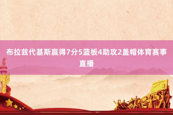 布拉兹代基斯赢得7分5篮板4助攻2盖帽体育赛事直播