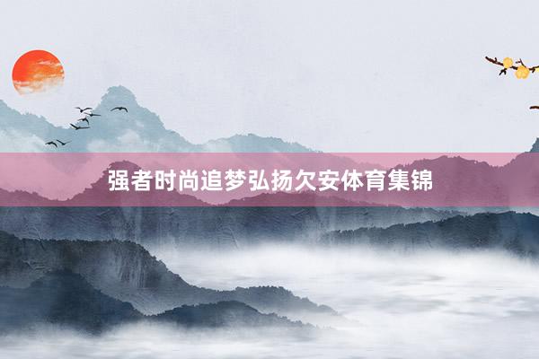强者时尚追梦弘扬欠安体育集锦