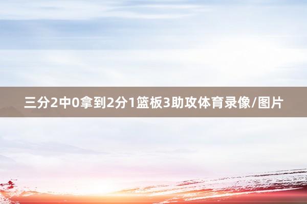 三分2中0拿到2分1篮板3助攻体育录像/图片