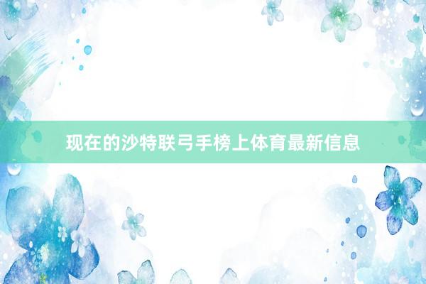 现在的沙特联弓手榜上体育最新信息