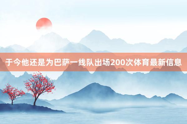 于今他还是为巴萨一线队出场200次体育最新信息