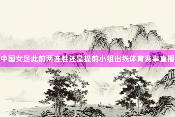 中国女足此前两连胜还是提前小组出线体育赛事直播