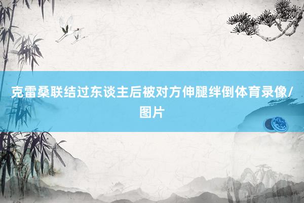 克雷桑联结过东谈主后被对方伸腿绊倒体育录像/图片