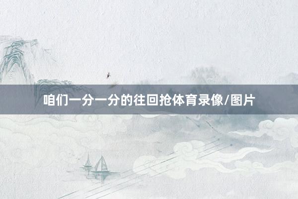 咱们一分一分的往回抢体育录像/图片