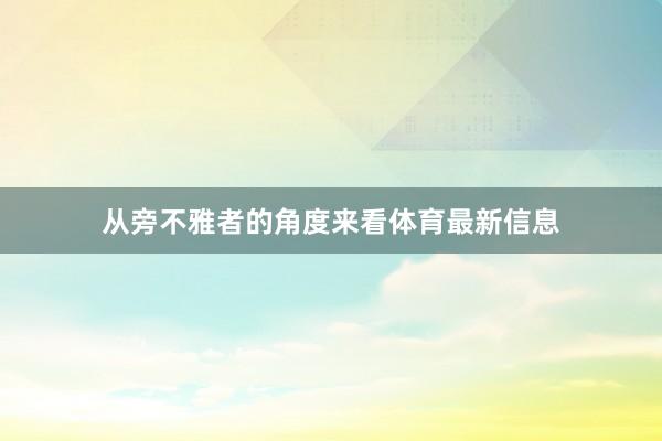 从旁不雅者的角度来看体育最新信息