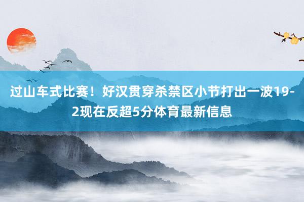 过山车式比赛！好汉贯穿杀禁区小节打出一波19-2现在反超5分体育最新信息