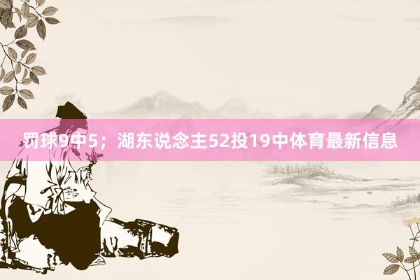 罚球9中5；湖东说念主52投19中体育最新信息