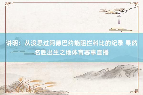 讲明:从没思过阿德巴约能阻拦科比的纪录 果然名胜出生之地体育赛事直播