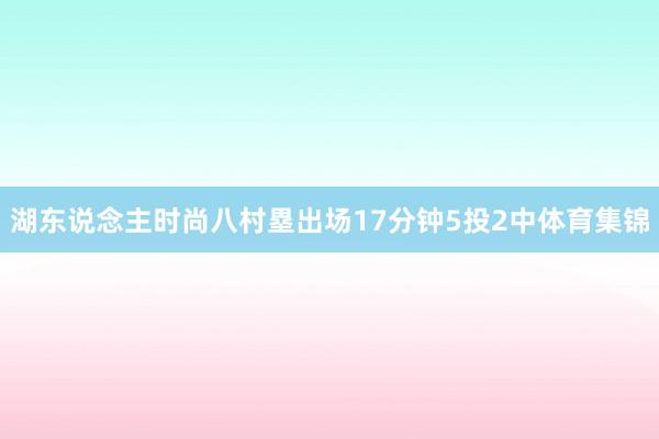 湖东说念主时尚八村塁出场17分钟5投2中体育集锦