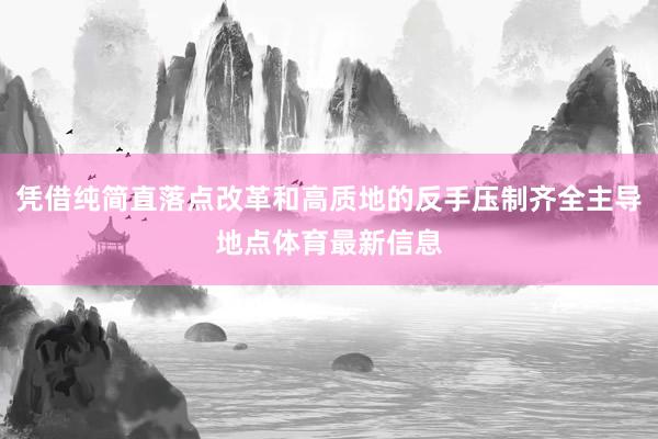 凭借纯简直落点改革和高质地的反手压制齐全主导地点体育最新信息