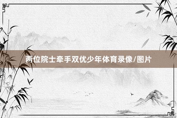 两位院士牵手双优少年体育录像/图片