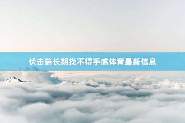 伏击端长期找不得手感体育最新信息