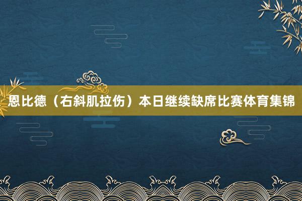 恩比德（右斜肌拉伤）本日继续缺席比赛体育集锦