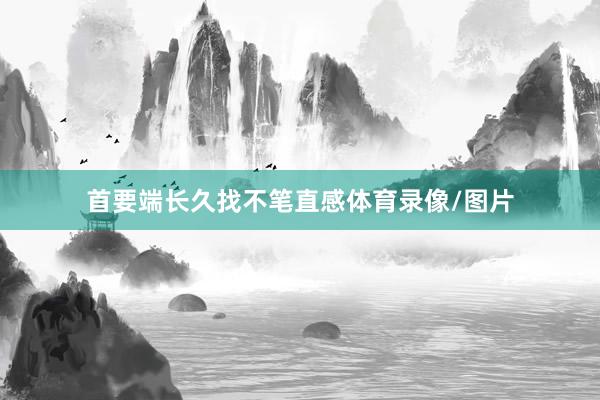 首要端长久找不笔直感体育录像/图片