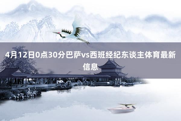 4月12日0点30分巴萨vs西班经纪东谈主体育最新信息