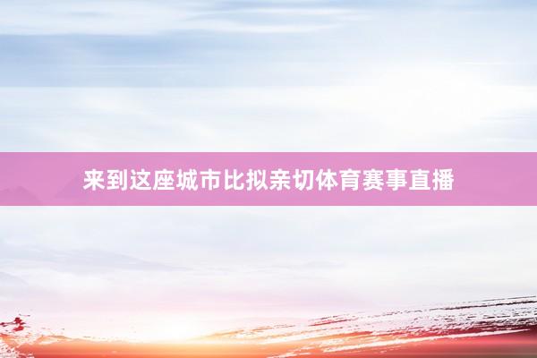 来到这座城市比拟亲切体育赛事直播