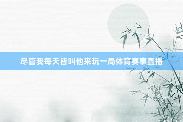 尽管我每天皆叫他来玩一局体育赛事直播