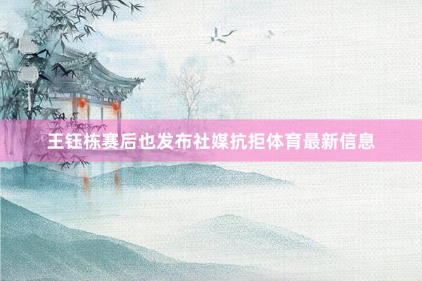 王钰栋赛后也发布社媒抗拒体育最新信息
