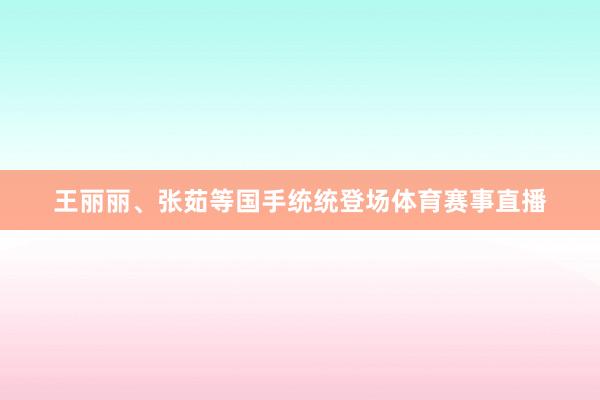 王丽丽、张茹等国手统统登场体育赛事直播