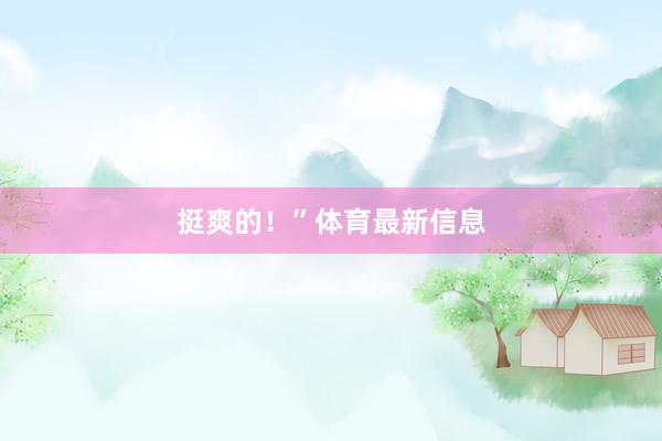 挺爽的！”体育最新信息