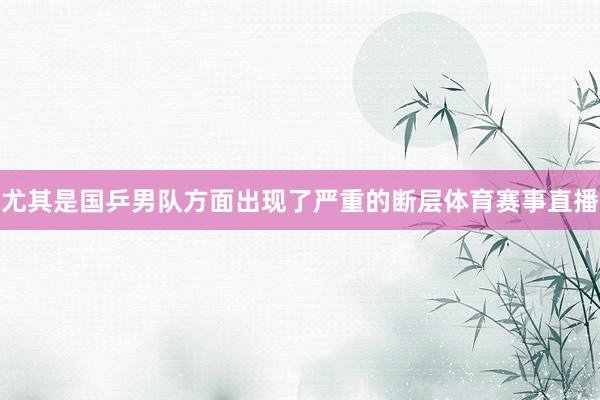 尤其是国乒男队方面出现了严重的断层体育赛事直播