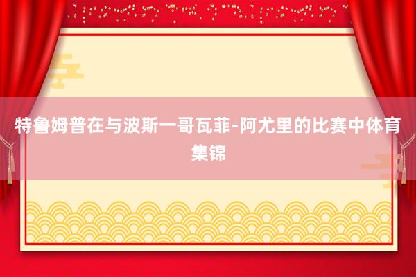 特鲁姆普在与波斯一哥瓦菲-阿尤里的比赛中体育集锦