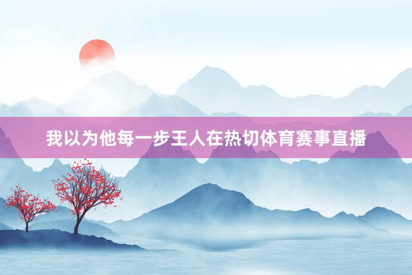 我以为他每一步王人在热切体育赛事直播