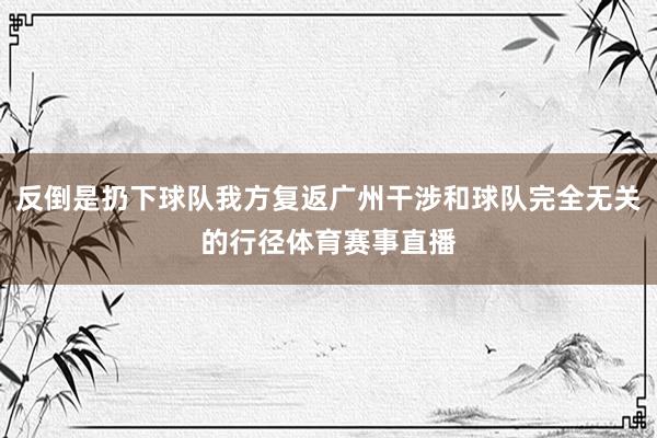 反倒是扔下球队我方复返广州干涉和球队完全无关的行径体育赛事直播