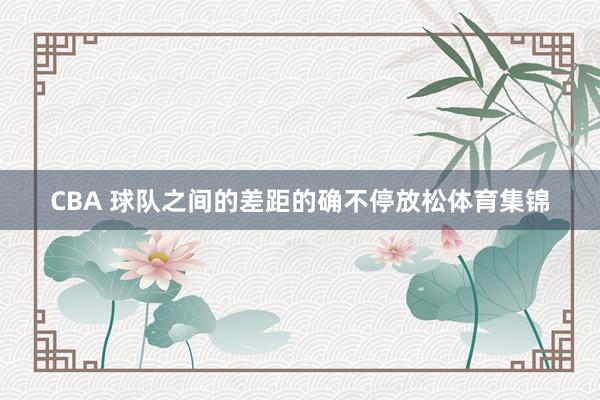 CBA 球队之间的差距的确不停放松体育集锦