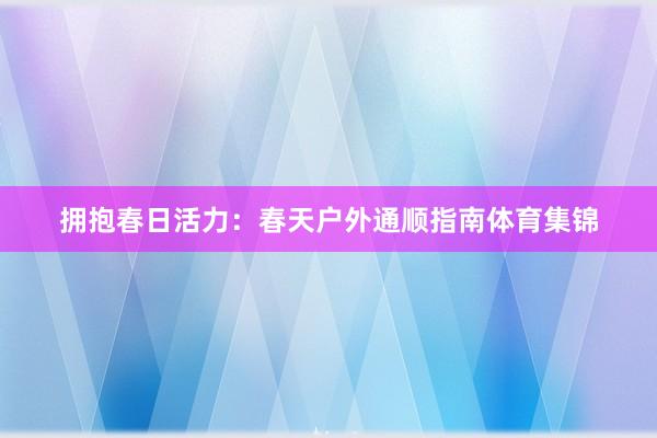 拥抱春日活力：春天户外通顺指南体育集锦